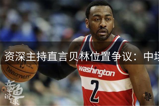 资深主持直言贝林位置争议：中场非最佳选择 前场更具威胁