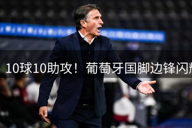 10球10助攻！葡萄牙国脚边锋闪耀英超，开价7000万欧，4大豪门疯抢